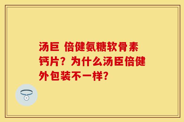 汤巨 倍健氨糖软骨素钙片？为什么汤臣倍健外包装不一样？