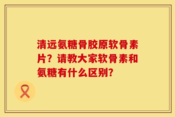 清远氨糖骨胶原软骨素片？请教大家软骨素和氨糖有什么区别？