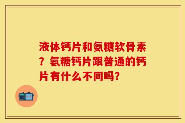 液体钙片和氨糖软骨素？氨糖钙片跟普通的钙片有什么不同吗？