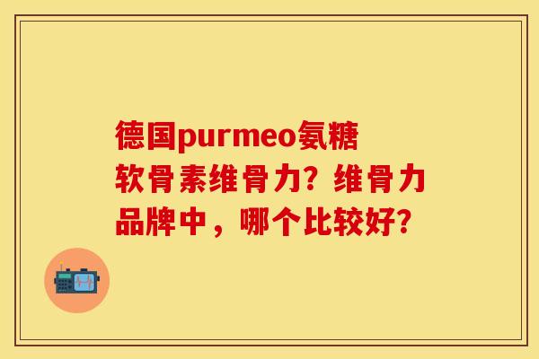 德国purmeo氨糖软骨素维骨力？维骨力品牌中，哪个比较好？