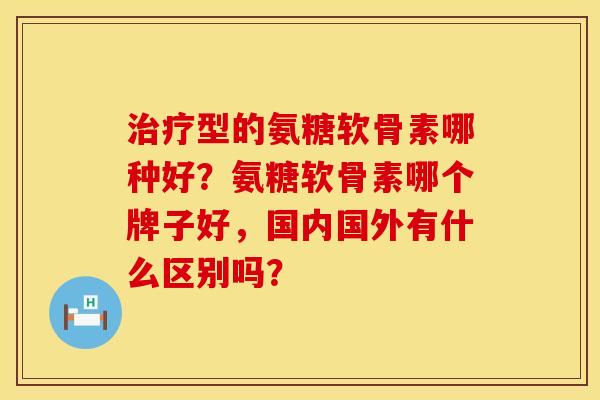 治疗型的氨糖软骨素哪种好？氨糖软骨素哪个牌子好，国内国外有什么区别吗？