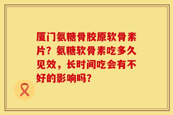 厦门氨糖骨胶原软骨素片？氨糖软骨素吃多久见效，长时间吃会有不好的影响吗？