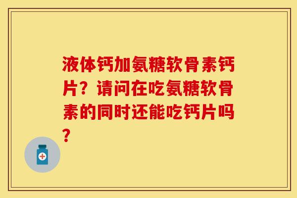 液体钙加氨糖软骨素钙片？请问在吃氨糖软骨素的同时还能吃钙片吗？