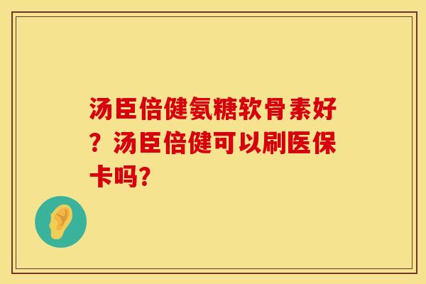 汤臣倍健氨糖软骨素好？汤臣倍健可以刷医保卡吗？