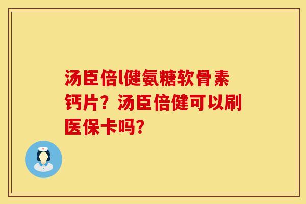 汤臣倍l健氨糖软骨素钙片？汤臣倍健可以刷医保卡吗？