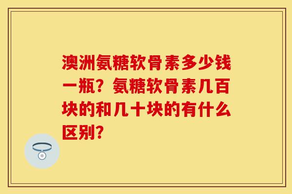 澳洲氨糖软骨素多少钱一瓶？氨糖软骨素几百块的和几十块的有什么区别？