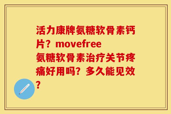 活力康牌氨糖软骨素钙片？movefree氨糖软骨素治疗关节疼痛好用吗？多久能见效？