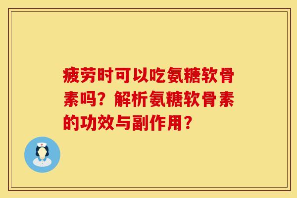 疲劳时可以吃氨糖软骨素吗？解析氨糖软骨素的功效与副作用？