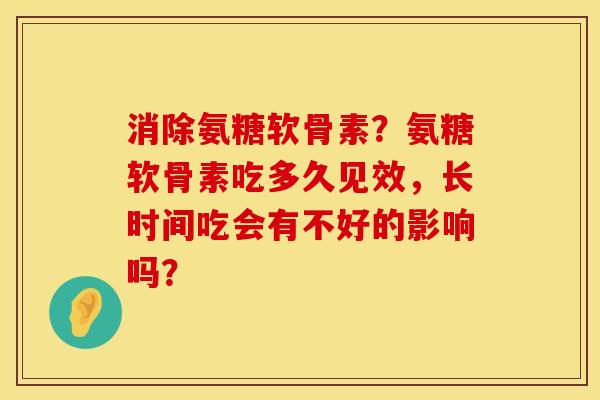 消除氨糖软骨素？氨糖软骨素吃多久见效，长时间吃会有不好的影响吗？