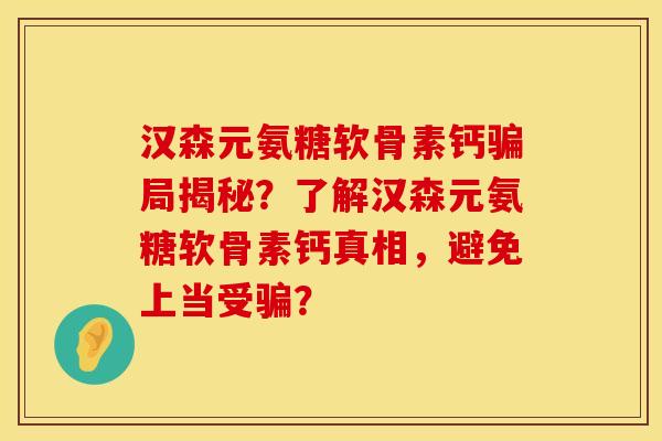 汉森元氨糖软骨素钙骗局揭秘？了解汉森元氨糖软骨素钙真相，避免上当受骗？
