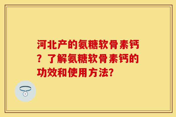 河北产的氨糖软骨素钙？了解氨糖软骨素钙的功效和使用方法？