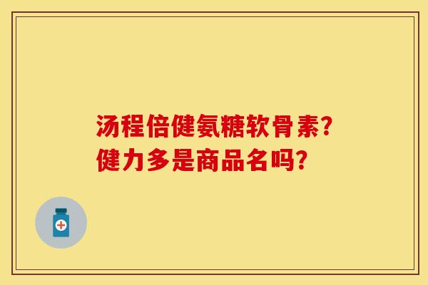 汤程倍健氨糖软骨素？健力多是商品名吗？