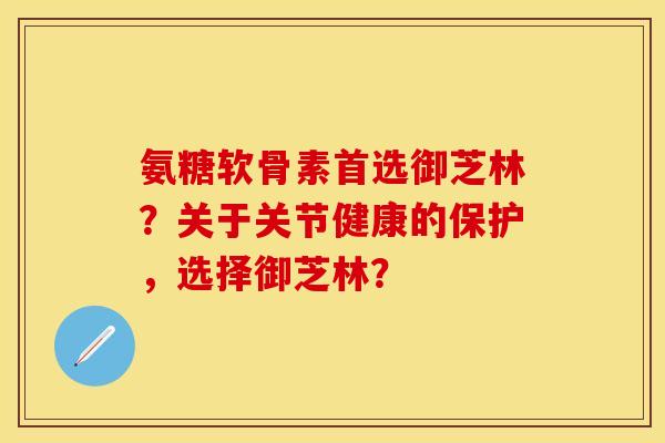 氨糖软骨素首选御芝林？关于关节健康的保护，选择御芝林？