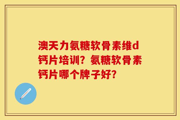 澳天力氨糖软骨素维d钙片培训？氨糖软骨素钙片哪个牌子好？