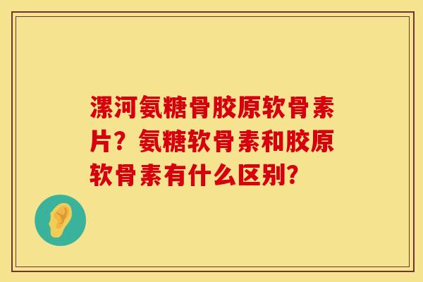 漯河氨糖骨胶原软骨素片？氨糖软骨素和胶原软骨素有什么区别？