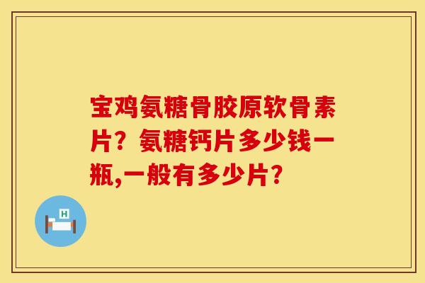 宝鸡氨糖骨胶原软骨素片？氨糖钙片多少钱一瓶,一般有多少片？