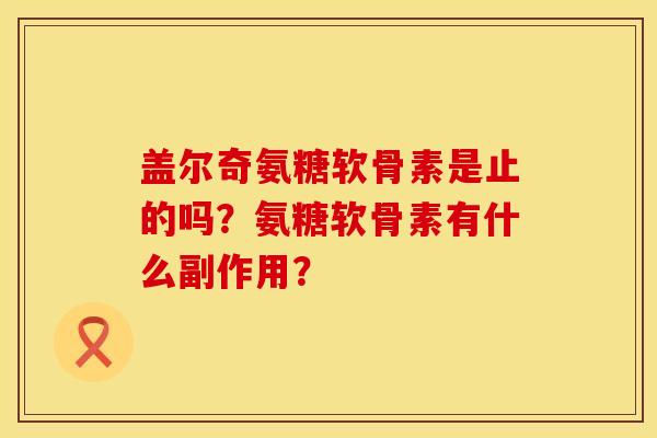 盖尔奇氨糖软骨素是止的吗？氨糖软骨素有什么副作用？