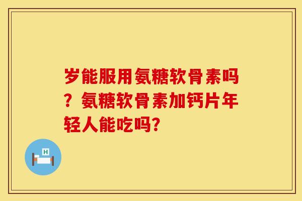 岁能服用氨糖软骨素吗？氨糖软骨素加钙片年轻人能吃吗？