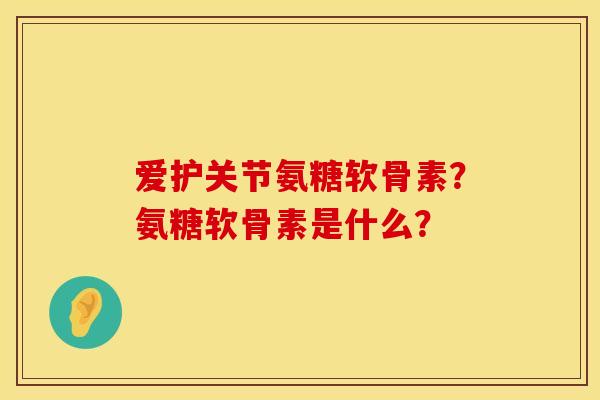 爱护关节氨糖软骨素？氨糖软骨素是什么？