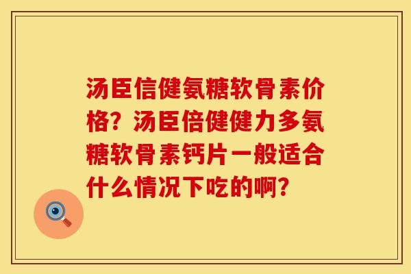 汤臣信健氨糖软骨素价格？汤臣倍健健力多氨糖软骨素钙片一般适合什么情况下吃的啊？