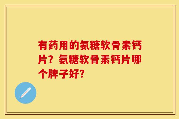 有药用的氨糖软骨素钙片？氨糖软骨素钙片哪个牌子好？