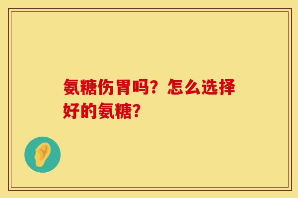 氨糖伤胃吗？怎么选择好的氨糖？