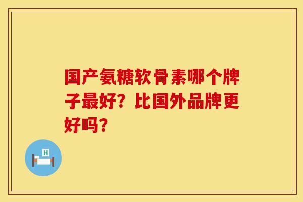 国产氨糖软骨素哪个牌子最好？比国外品牌更好吗？