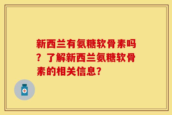 新西兰有氨糖软骨素吗？了解新西兰氨糖软骨素的相关信息？