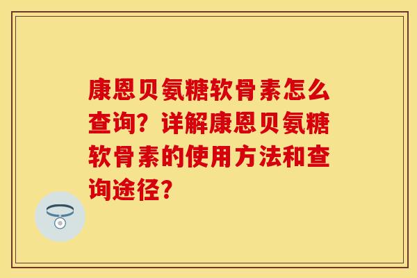 康恩贝氨糖软骨素怎么查询？详解康恩贝氨糖软骨素的使用方法和查询途径？