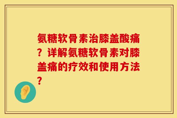 氨糖软骨素治膝盖酸痛？详解氨糖软骨素对膝盖痛的疗效和使用方法？