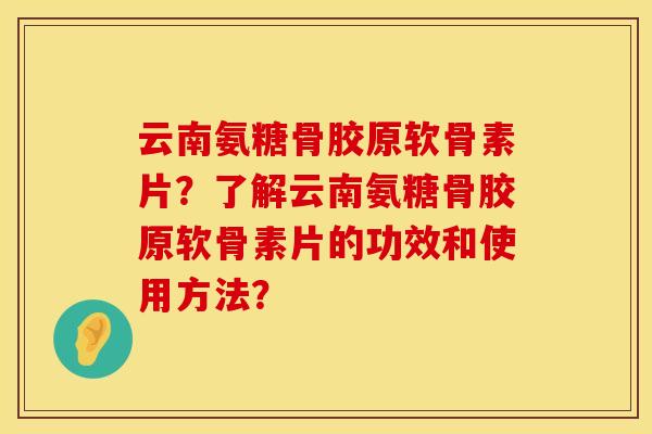 云南氨糖骨胶原软骨素片？了解云南氨糖骨胶原软骨素片的功效和使用方法？