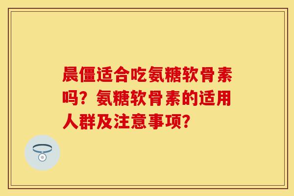晨僵适合吃氨糖软骨素吗？氨糖软骨素的适用人群及注意事项？