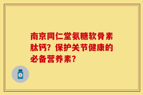 南京同仁堂氨糖软骨素肽钙？保护关节健康的必备营养素？