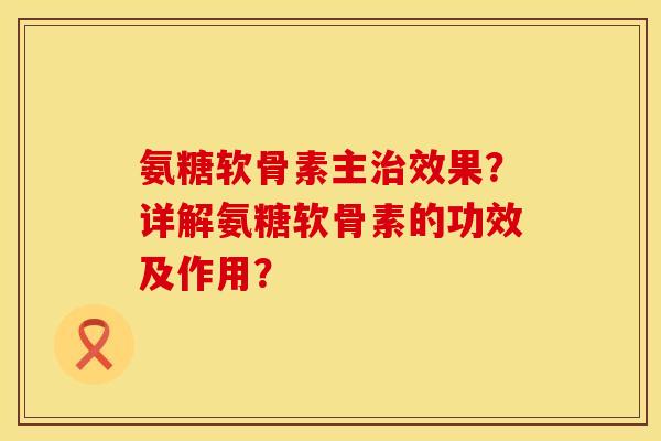 氨糖软骨素主治效果？详解氨糖软骨素的功效及作用？