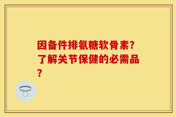 因备件排氨糖软骨素？了解关节保健的必需品？