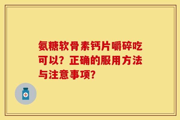 氨糖软骨素钙片嚼碎吃可以？正确的服用方法与注意事项？
