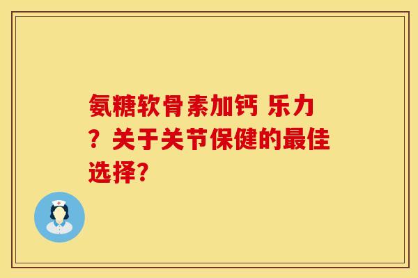 氨糖软骨素加钙 乐力？关于关节保健的最佳选择？
