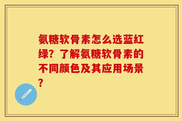 氨糖软骨素怎么选蓝红绿？了解氨糖软骨素的不同颜色及其应用场景？