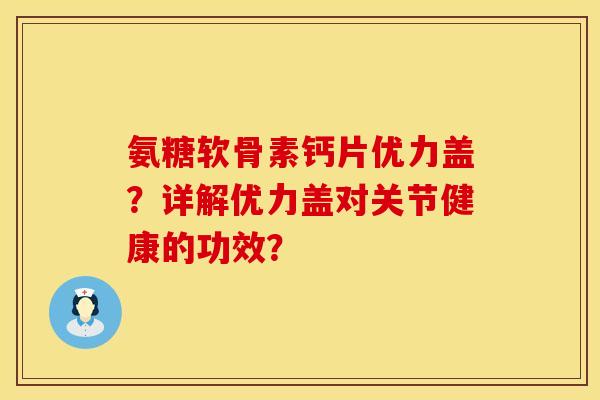 氨糖软骨素钙片优力盖？详解优力盖对关节健康的功效？