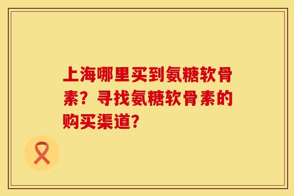 上海哪里买到氨糖软骨素？寻找氨糖软骨素的购买渠道？