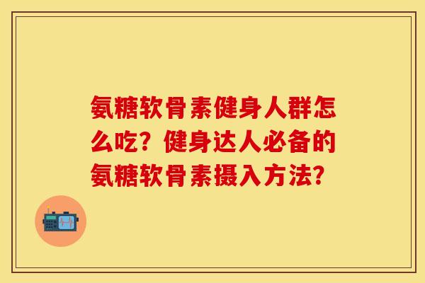 氨糖软骨素健身人群怎么吃？健身达人必备的氨糖软骨素摄入方法？