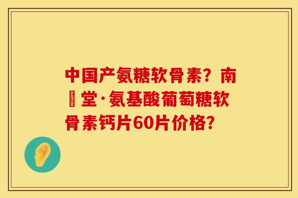 中国产氨糖软骨素？南雲堂·氨基酸葡萄糖软骨素钙片60片价格？