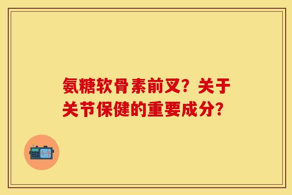 氨糖软骨素前叉？关于关节保健的重要成分？