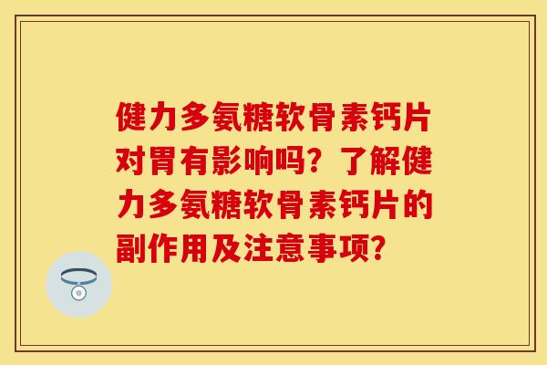 健力多氨糖软骨素钙片对胃有影响吗？了解健力多氨糖软骨素钙片的副作用及注意事项？