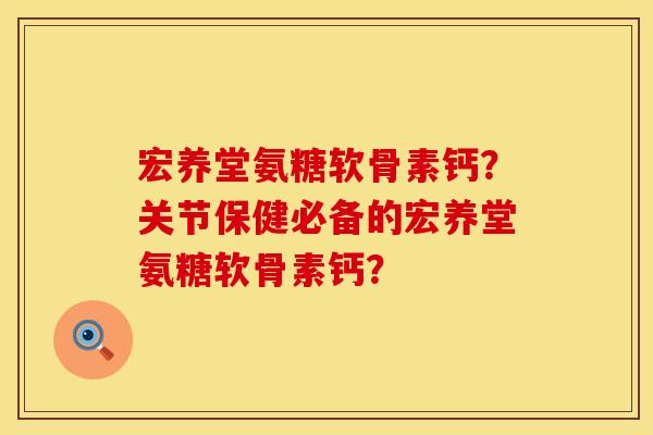 宏养堂氨糖软骨素钙？关节保健必备的宏养堂氨糖软骨素钙？