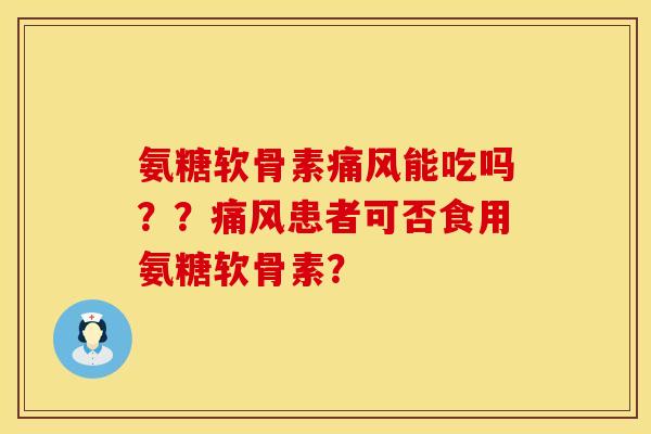 氨糖软骨素痛风能吃吗？？痛风患者可否食用氨糖软骨素？