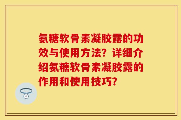氨糖软骨素凝胶露的功效与使用方法？详细介绍氨糖软骨素凝胶露的作用和使用技巧？
