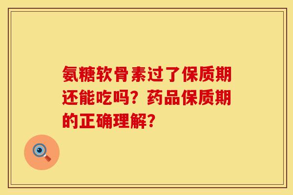 氨糖软骨素过了保质期还能吃吗？药品保质期的正确理解？