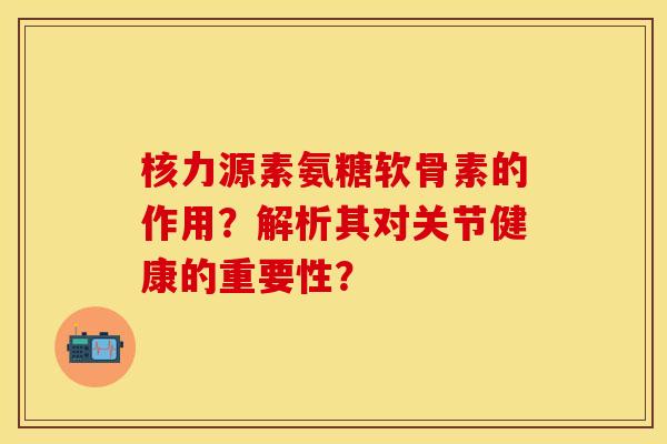 核力源素氨糖软骨素的作用？解析其对关节健康的重要性？