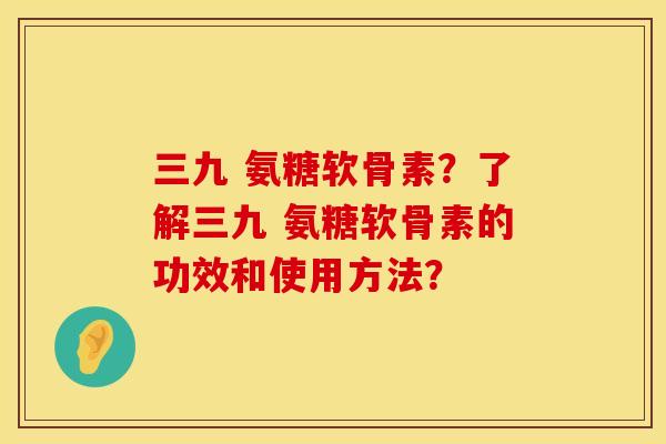 三九 氨糖软骨素？了解三九 氨糖软骨素的功效和使用方法？